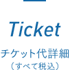 Ticket チケット代詳細（すべて税込）